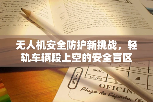 无人机安全防护新挑战，轻轨车辆段上空的安全盲区