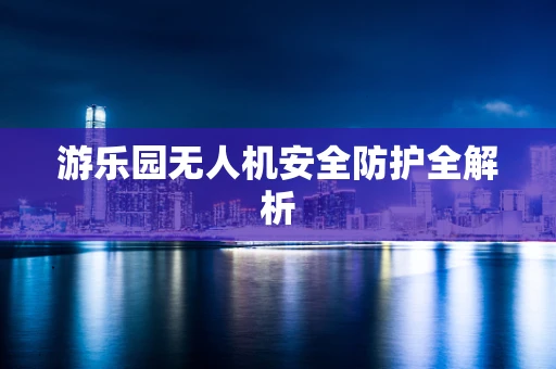 游乐园无人机安全防护全解析