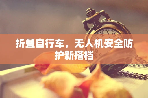 折叠自行车，无人机安全防护新搭档