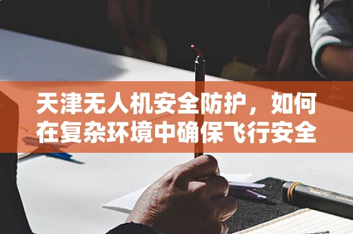 天津无人机安全防护，如何在复杂环境中确保飞行安全？
