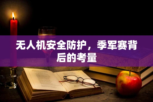 无人机安全防护，季军赛背后的考量