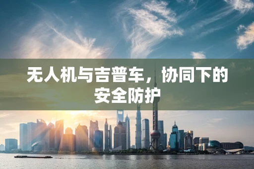 无人机与吉普车，协同下的安全防护