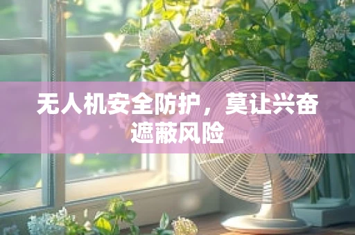 无人机安全防护，莫让兴奋遮蔽风险