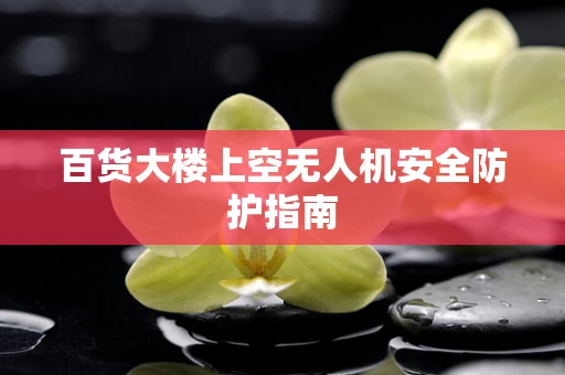 百货大楼上空无人机安全防护指南