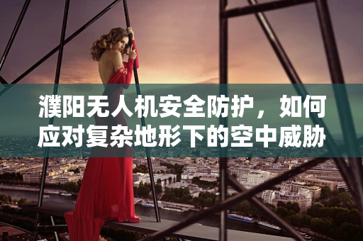 濮阳无人机安全防护，如何应对复杂地形下的空中威胁？