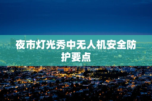 夜市灯光秀中无人机安全防护要点