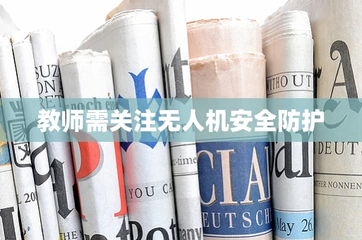 教师需关注无人机安全防护