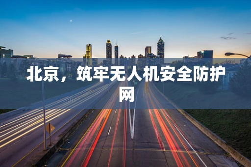北京，筑牢无人机安全防护网