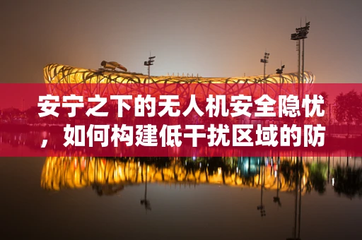 安宁之下的无人机安全隐忧，如何构建低干扰区域的防护网？