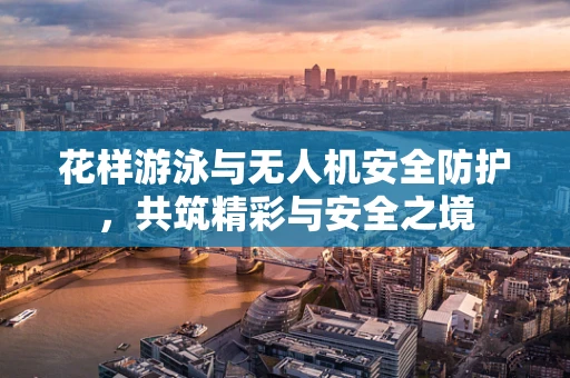花样游泳与无人机安全防护，共筑精彩与安全之境