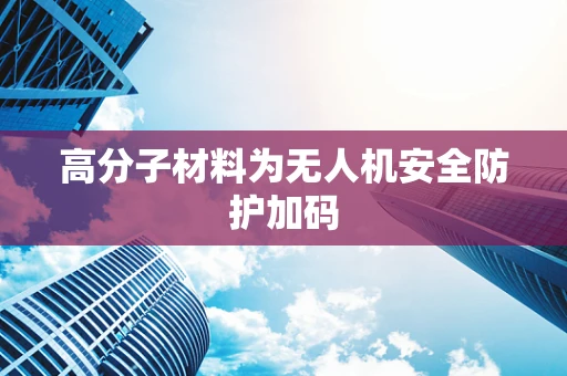 高分子材料为无人机安全防护加码