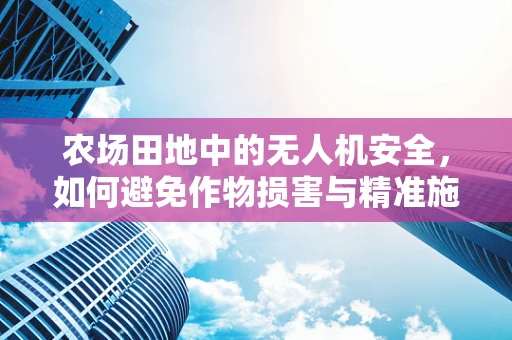 农场田地中的无人机安全，如何避免作物损害与精准施策？