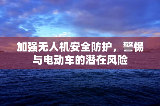 加强无人机安全防护，警惕与电动车的潜在风险