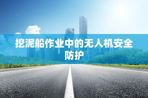 挖泥船作业中的无人机安全防护