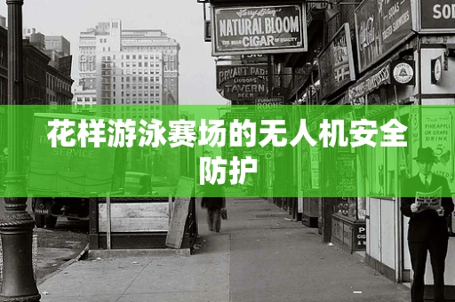 花样游泳赛场的无人机安全防护