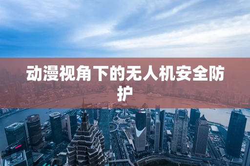 动漫视角下的无人机安全防护