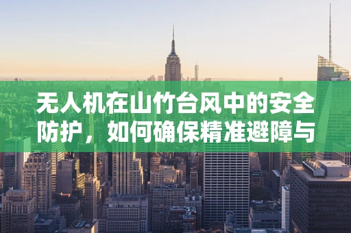 无人机在山竹台风中的安全防护，如何确保精准避障与稳定飞行？