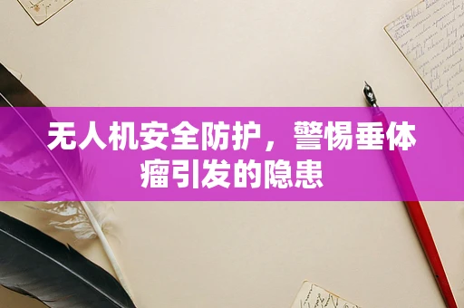 无人机安全防护，警惕垂体瘤引发的隐患