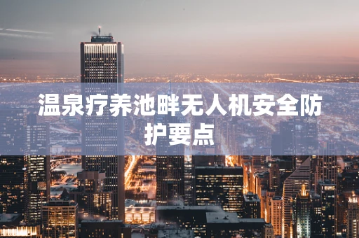温泉疗养池畔无人机安全防护要点