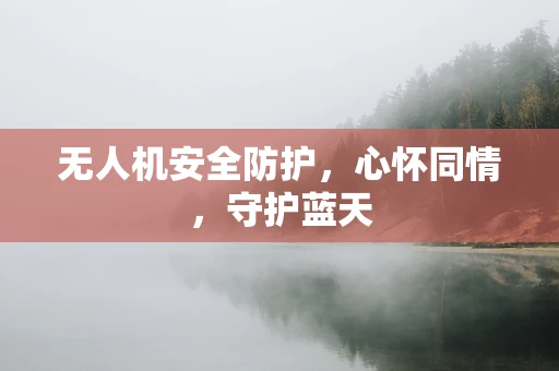 无人机安全防护，心怀同情，守护蓝天