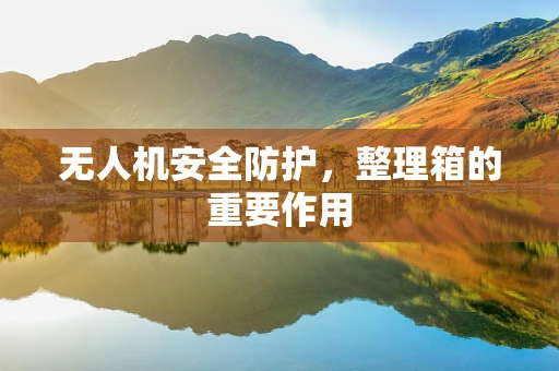 无人机安全防护，整理箱的重要作用