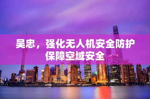 吴忠，强化无人机安全防护保障空域安全