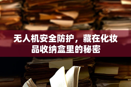 无人机安全防护，藏在化妆品收纳盒里的秘密