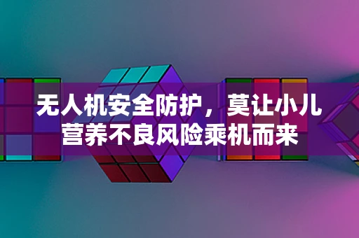 无人机安全防护，莫让小儿营养不良风险乘机而来