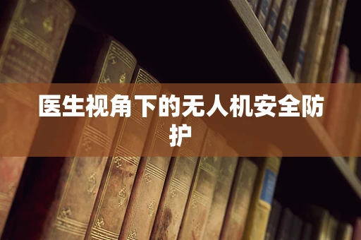 医生视角下的无人机安全防护