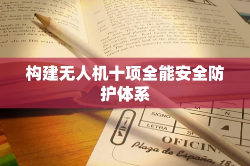 构建无人机十项全能安全防护体系