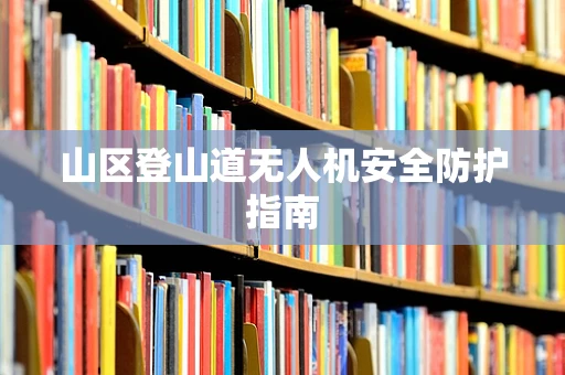 山区登山道无人机安全防护指南