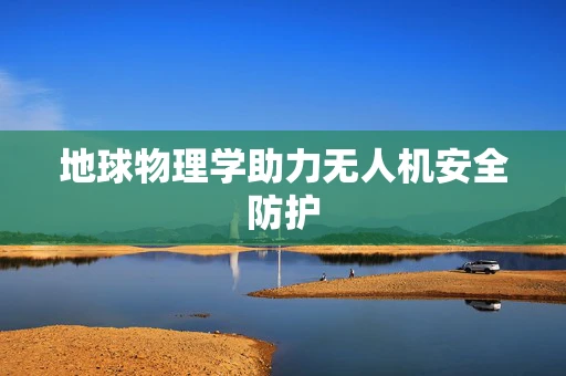 地球物理学助力无人机安全防护