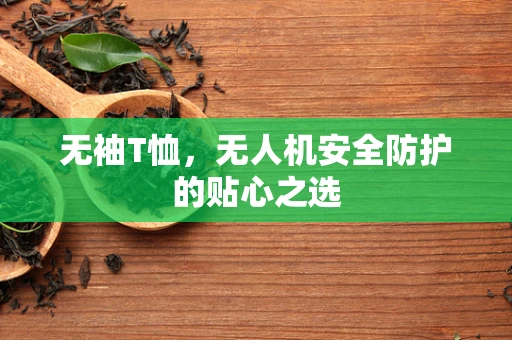 无袖T恤，无人机安全防护的贴心之选