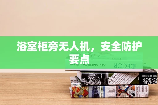 浴室柜旁无人机，安全防护要点