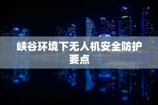 峡谷环境下无人机安全防护要点