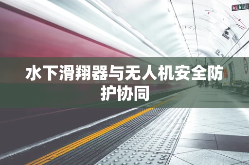 水下滑翔器与无人机安全防护协同