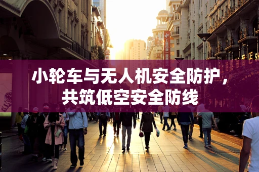 小轮车与无人机安全防护，共筑低空安全防线