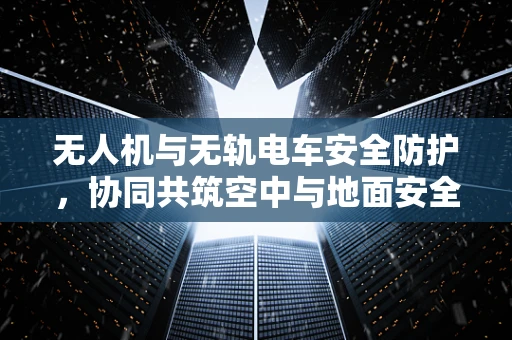 无人机与无轨电车安全防护，协同共筑空中与地面安全防线