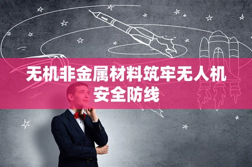 无机非金属材料筑牢无人机安全防线