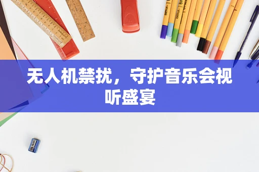 无人机禁扰，守护音乐会视听盛宴