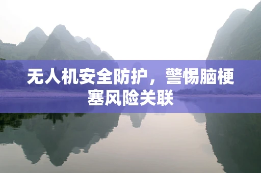 无人机安全防护，警惕脑梗塞风险关联