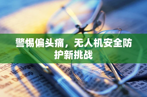 警惕偏头痛，无人机安全防护新挑战
