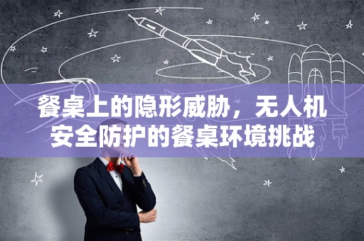 餐桌上的隐形威胁，无人机安全防护的餐桌环境挑战