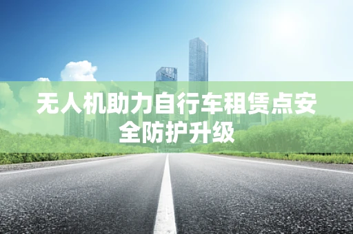 无人机助力自行车租赁点安全防护升级