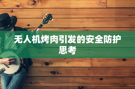 无人机烤肉引发的安全防护思考