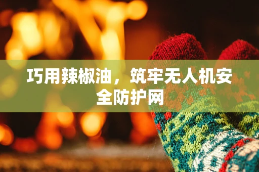 巧用辣椒油，筑牢无人机安全防护网