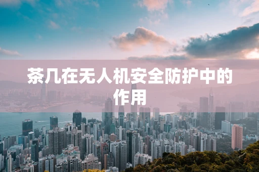 茶几在无人机安全防护中的作用