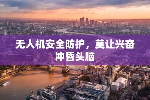 无人机安全防护，莫让兴奋冲昏头脑