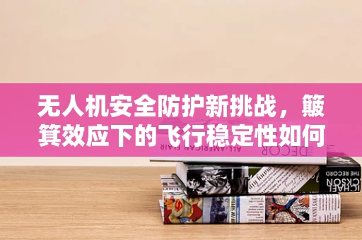 无人机安全防护新挑战，簸箕效应下的飞行稳定性如何保障？
