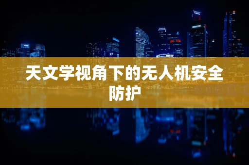 天文学视角下的无人机安全防护
